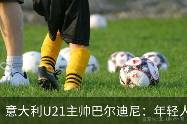 意大利U21主帅巴尔迪尼：年轻人是资源，不是问题